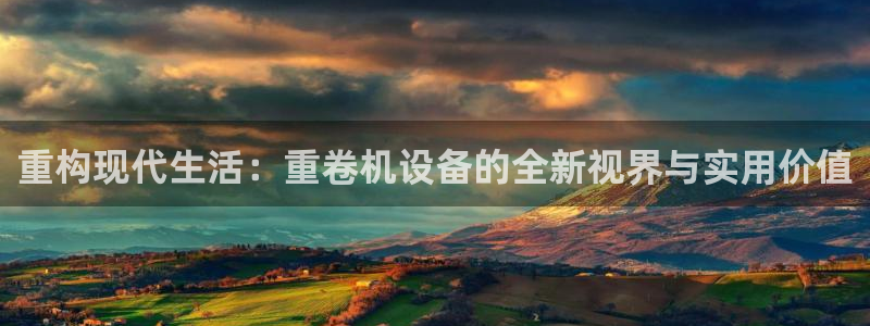 威九国际官方网站：重构现代生活：重卷机设备的全新视界与实用价