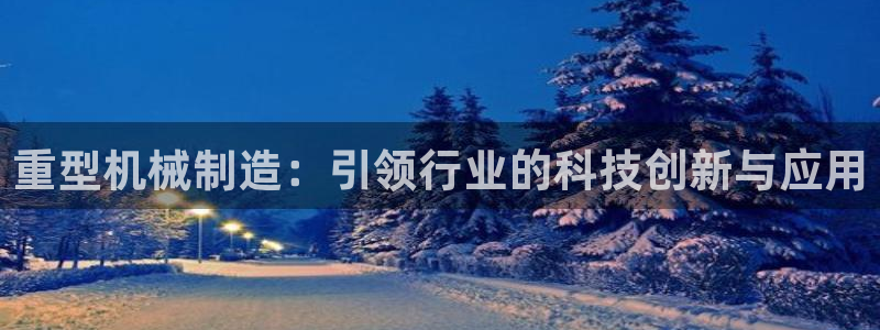 威九国际网站进入客服中心了吗：重型机械制造：引领行业的科技创
