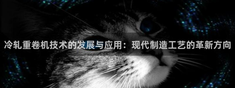 威九国际女主角：冷轧重卷机技术的发展与应用：现代制造工艺的革