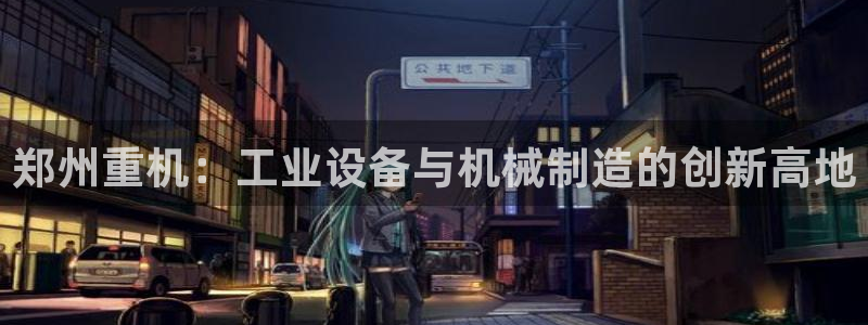 威九国际小广告：郑州重机：工业设备与机械制造的创新高地