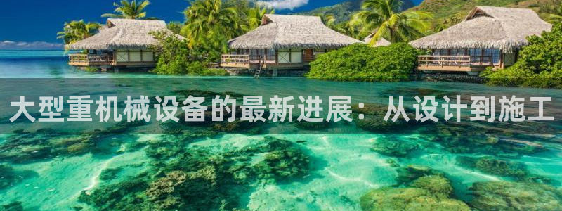 威九国际v96.81t：大型重机械设备的最新进展：从设计到施