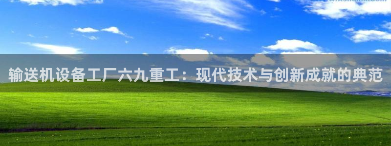 威九国际热舞：输送机设备工厂六九重工：现代技术与创新成就的典