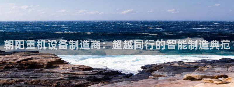 威九国际和之前：朝阳重机设备制造商：超越同行的智能制造典范