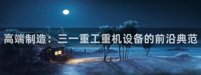 威九国际78mapp官网版下载：高端制造：三一重工重机设备的