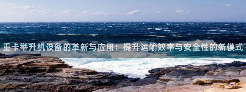 威九国际官网登录入口：重卡举升机设备的革新与应用：提升运输效