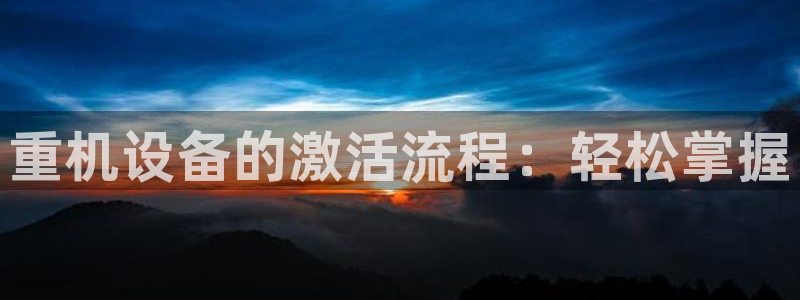 威九国际可以提现吗安全吗：重机设备的激活流程：轻松掌握