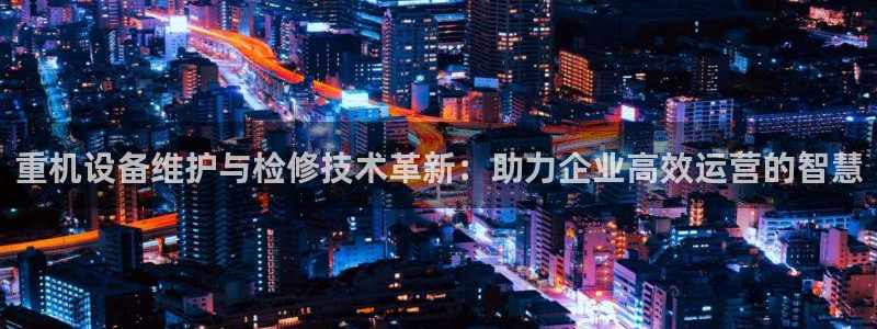 威九国际的网站入口在哪里：重机设备维护与检修技术革新：助力企