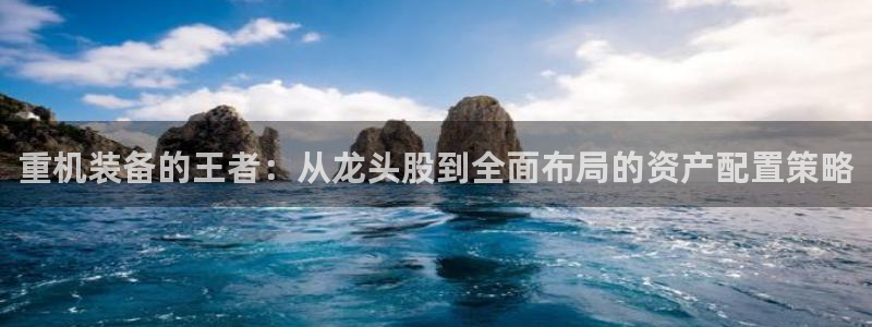 威九国际网站进入产品中心：重机装备的王者：从龙头股到全面布局