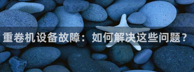 威九国际可以赚到钱：重卷机设备故障：如何解决这些问题？