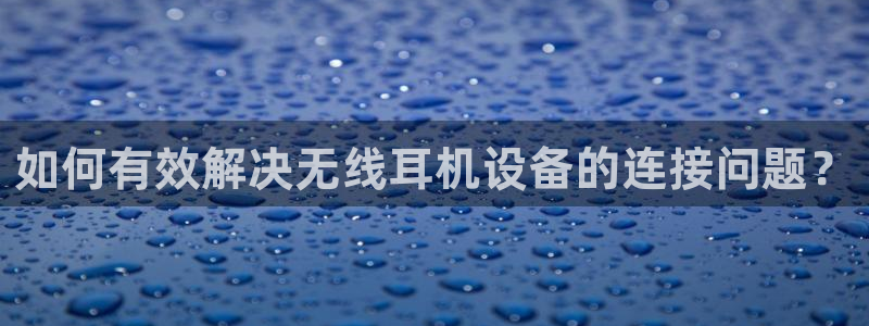 威九国际抡里:如何有效解决无线耳机设备的连接问题?