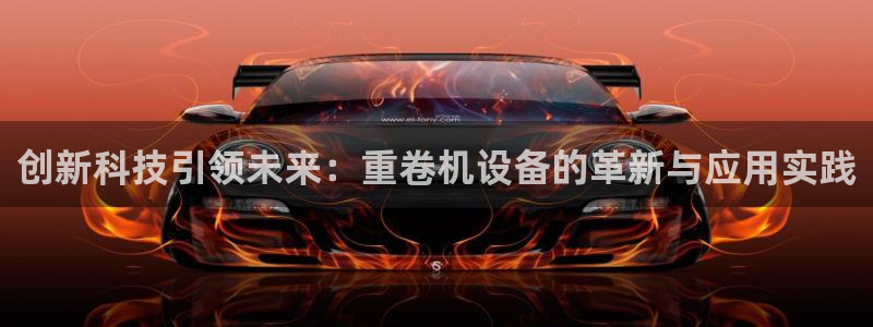 威九国际小说：创新科技引领未来：重卷机设备的革新与应用实践