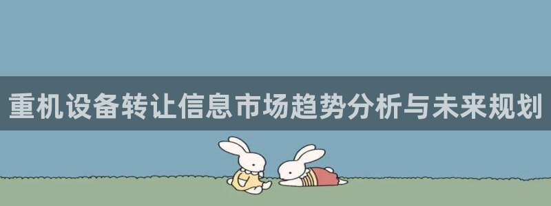 威九国际旗下艺人都有谁:重机设备转让信息市场趋势分析与未来规