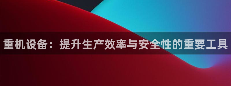 威九国际78mb游戏：重机设备：提升生产效率与安全性的重要工