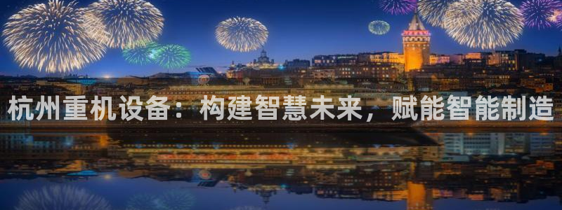 威九国际服：杭州重机设备：构建智慧未来，赋能智能制造