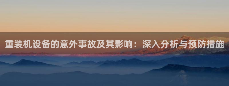 威九国际正规吗：重装机设备的意外事故及其影响：深入分析与预防