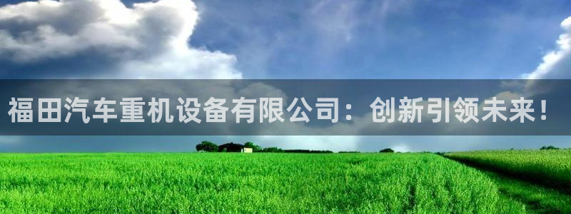 威九国际后爸：福田汽车重机设备有限公司：创新引领未来！