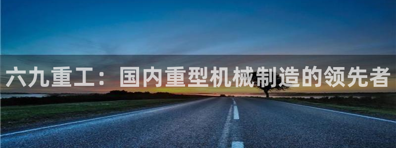 威九国际小说：六九重工：国内重型机械制造的领先者