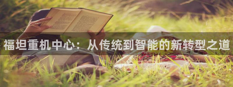 威九国际免费网络站：福坦重机中心：从传统到智能的新转型之道