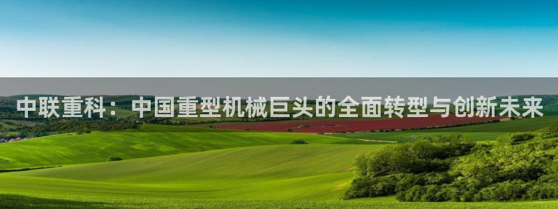 威九国际图片：中联重科：中国重型机械巨头的全面转型与创新未来
