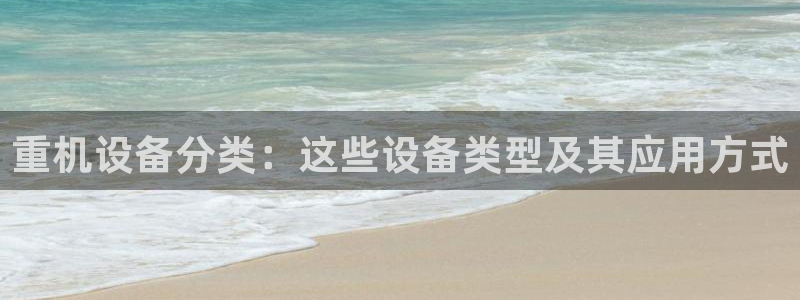 威九国际能提现吗现在：重机设备分类：这些设备类型及其应用方式