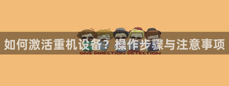 威九国际风情万种：如何激活重机设备？操作步骤与注意事项