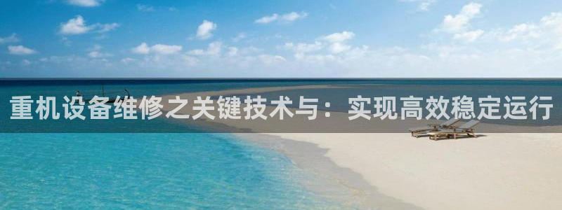 威九国际网站影视：重机设备维修之关键技术与：实现高效稳定运行