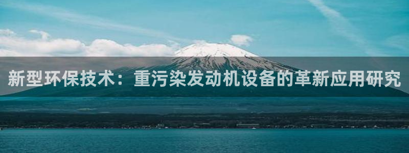 威九国际app客服电话多少：新型环保技术：重污染发动机设备的