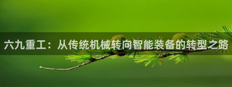 威九国际78ma：六九重工：从传统机械转向智能装备的转型之路