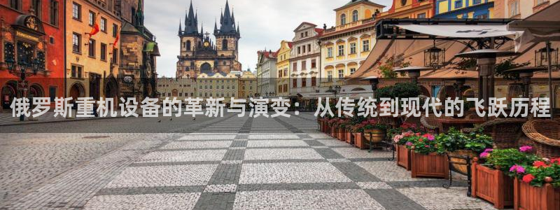 威九国际游戏网站：俄罗斯重机设备的革新与演变：从传统到现代的