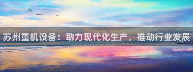 威九国际可以退钱吗怎么退：苏州重机设备：助力现代化生产，推动