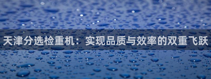 威九国际8ⅹ8x：天津分选检重机：实现品质与效率的双重飞跃