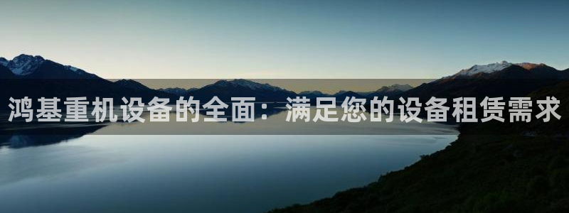 威九国际提款不出来：鸿基重机设备的全面：满足您的设备租赁需求