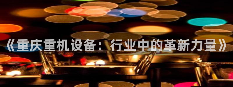威九国际游戏：《重庆重机设备：行业中的革新力量》