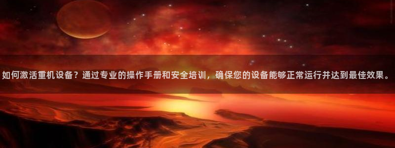 威九国际网站链接怎么打开：如何激活重机设备？通过专业的操作手