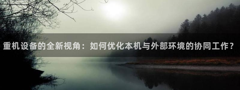 威九国际78m域名：重机设备的全新视角：如何优化本机与外部环